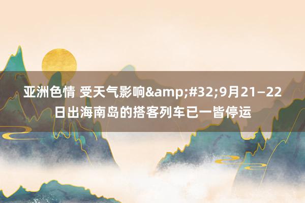 亚洲色情 受天气影响&#32;9月21—22日出海南岛的搭客列车已一皆停运