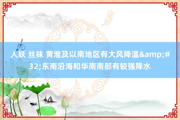 人妖 丝袜 黄淮及以南地区有大风降温&#32;东南沿海和华南南部有较强降水