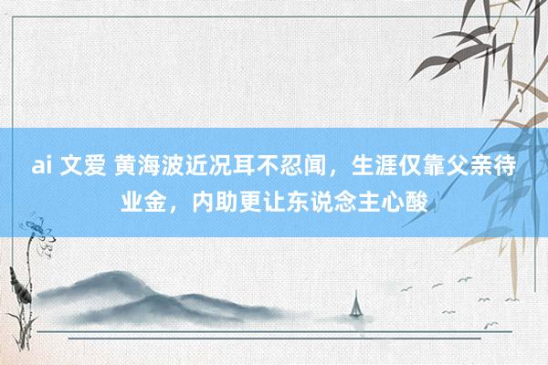 ai 文爱 黄海波近况耳不忍闻，生涯仅靠父亲待业金，内助更让东说念主心酸