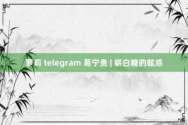 萝莉 telegram 葛宁贵 | 崭白糖的眩惑