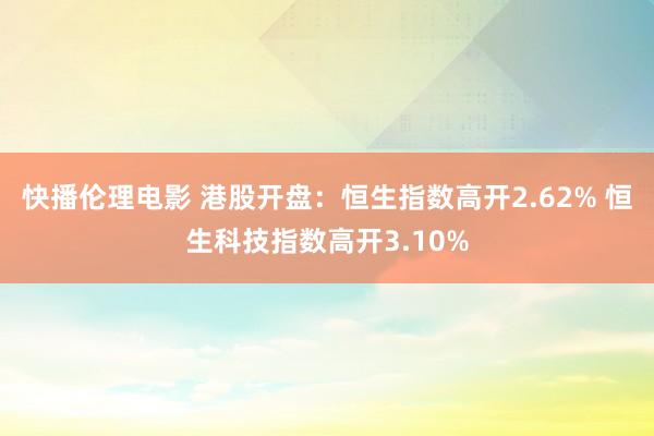 快播伦理电影 港股开盘：恒生指数高开2.62% 恒生科技指数高开3.10%