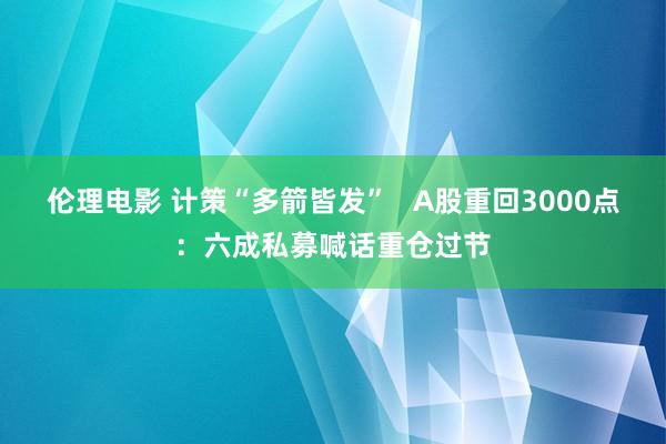 伦理电影 计策“多箭皆发”   A股重回3000点：六成私募喊话重仓过节