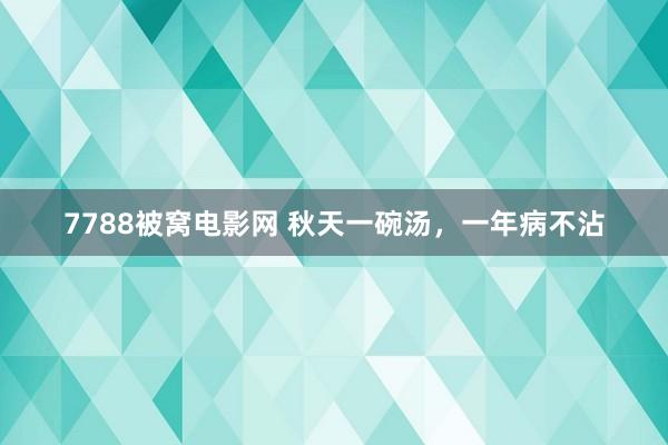 7788被窝电影网 秋天一碗汤，一年病不沾