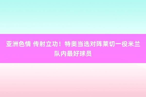 亚洲色情 传射立功！特奥当选对阵莱切一役米兰队内最好球员