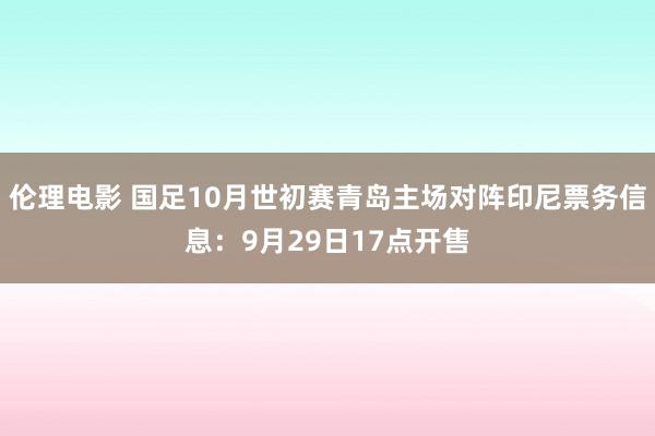 伦理电影 国足10月世初赛青岛主场对阵印尼票务信息：9月29日17点开售