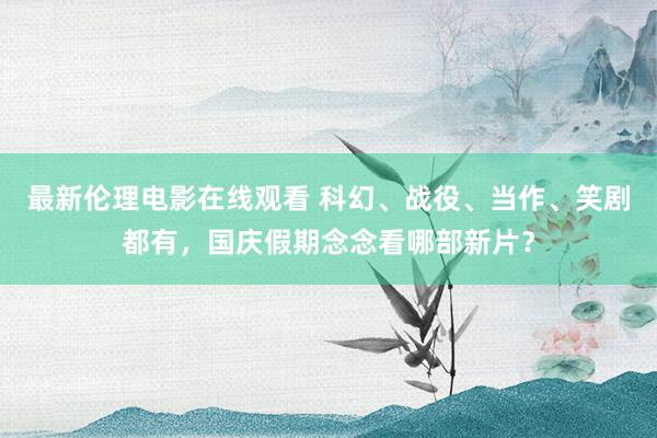 最新伦理电影在线观看 科幻、战役、当作、笑剧都有，国庆假期念念看哪部新片？