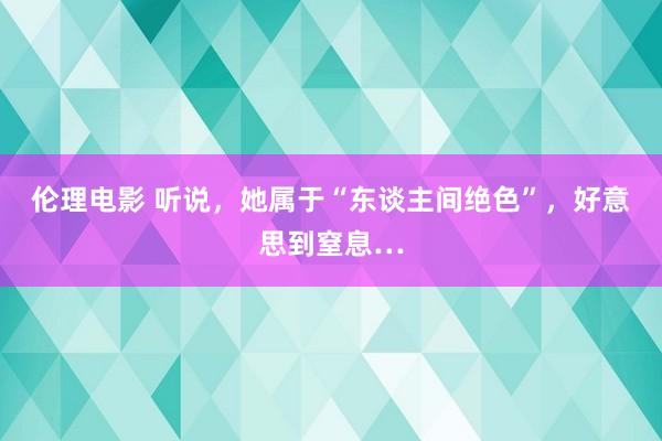 伦理电影 听说，她属于“东谈主间绝色”，好意思到窒息…