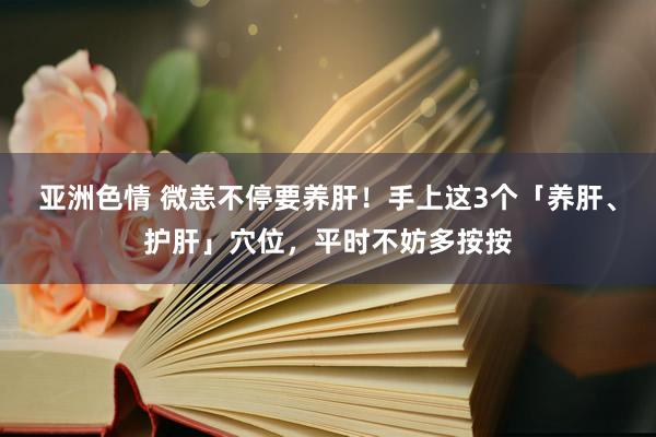 亚洲色情 微恙不停要养肝！手上这3个「养肝、护肝」穴位，平时不妨多按按