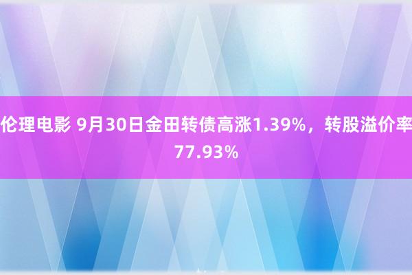 伦理电影 9月30日金田转债高涨1.39%，转股溢价率77.93%