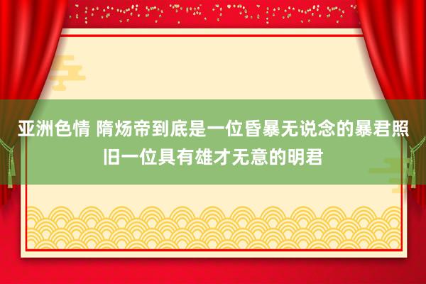 亚洲色情 隋炀帝到底是一位昏暴无说念的暴君照旧一位具有雄才无意的明君