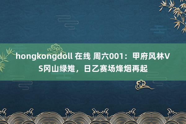 hongkongdoll 在线 周六001：甲府风林VS冈山绿雉，日乙赛场烽烟再起