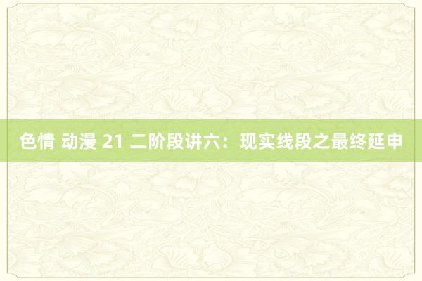 色情 动漫 21 二阶段讲六：现实线段之最终延申