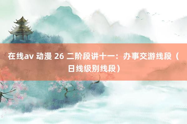 在线av 动漫 26 二阶段讲十一：办事交游线段（日线级别线段）