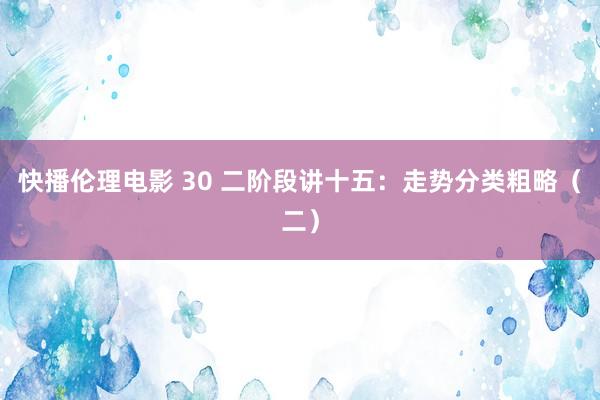 快播伦理电影 30 二阶段讲十五：走势分类粗略（二）