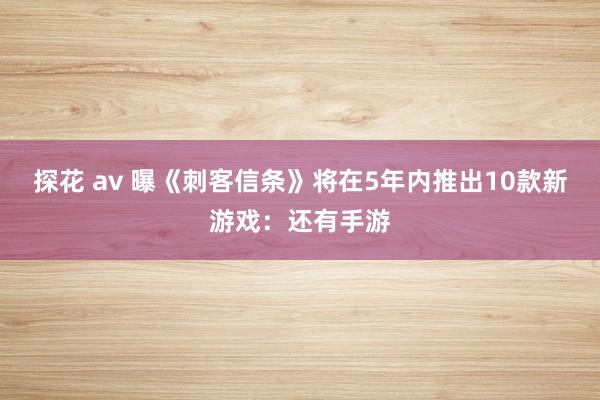 探花 av 曝《刺客信条》将在5年内推出10款新游戏：还有手游