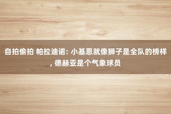 自拍偷拍 帕拉迪诺: 小基恩就像狮子是全队的榜样, 德赫亚是个气象球员