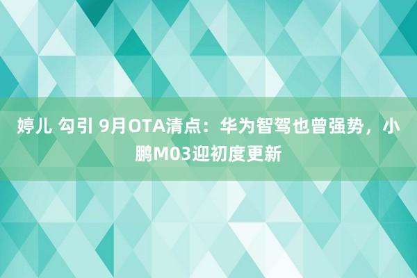 婷儿 勾引 9月OTA清点：华为智驾也曾强势，小鹏M03迎初度更新