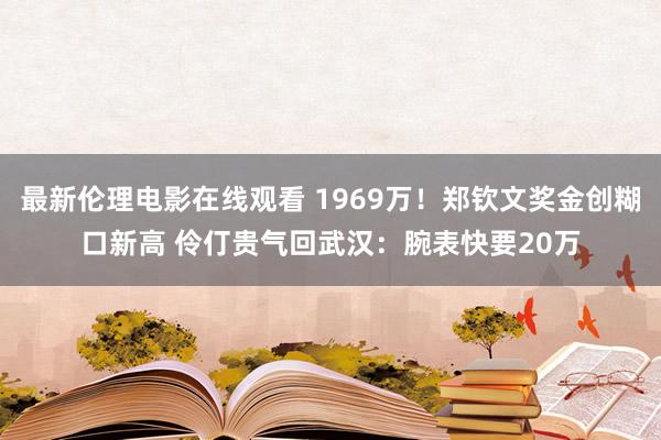 最新伦理电影在线观看 1969万！郑钦文奖金创糊口新高 伶仃贵气回武汉：腕表快要20万