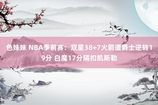 色妹妹 NBA季前赛：双星38+7火箭遭爵士逆转19分 白魔17分隔扣凯斯勒