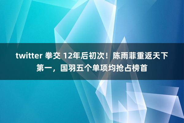 twitter 拳交 12年后初次！陈雨菲重返天下第一，国羽五个单项均抢占榜首