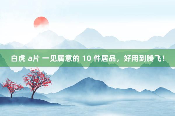 白虎 a片 一见属意的 10 件居品，好用到腾飞！