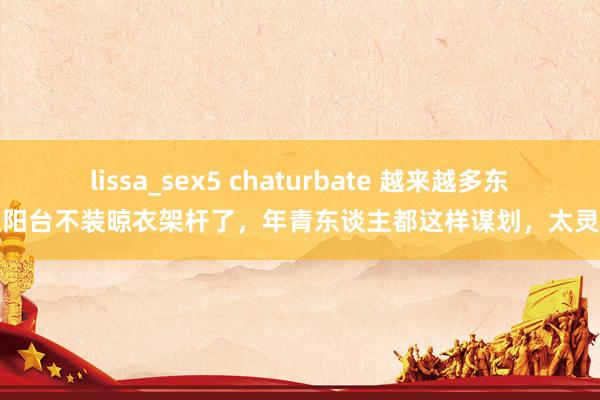 lissa_sex5 chaturbate 越来越多东谈主阳台不装晾衣架杆了，年青东谈主都这样谋划，太灵敏了