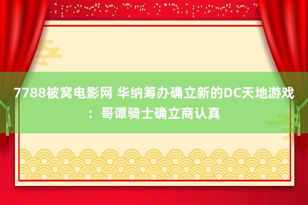 7788被窝电影网 华纳筹办确立新的DC天地游戏：哥谭骑士确立商认真