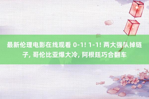 最新伦理电影在线观看 0-1! 1-1! 两大强队掉链子， 哥伦比亚爆大冷， 阿根廷巧合翻车