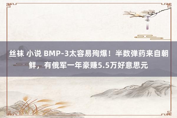 丝袜 小说 BMP-3太容易殉爆！半数弹药来自朝鲜，有俄军一年豪赚5.5万好意思元