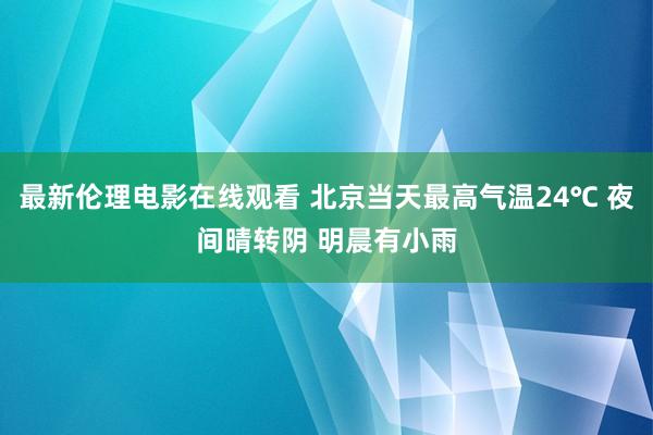 最新伦理电影在线观看 北京当天最高气温24℃ 夜间晴转阴 明晨有小雨