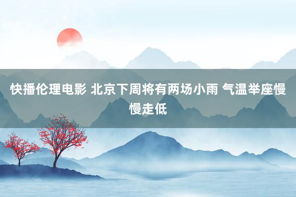 快播伦理电影 北京下周将有两场小雨 气温举座慢慢走低