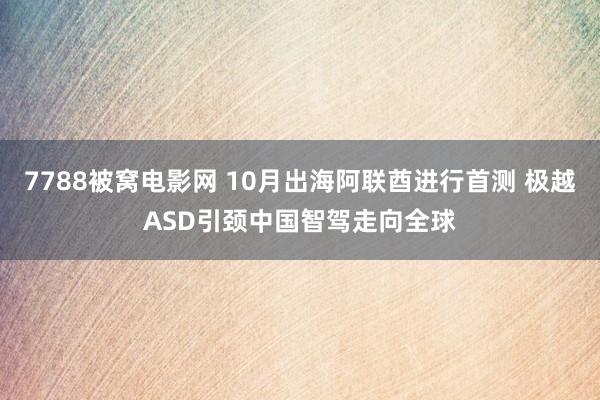 7788被窝电影网 10月出海阿联酋进行首测 极越ASD引颈中国智驾走向全球