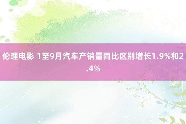 伦理电影 1至9月汽车产销量同比区别增长1.9%和2.4%