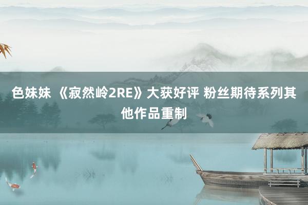 色妹妹 《寂然岭2RE》大获好评 粉丝期待系列其他作品重制