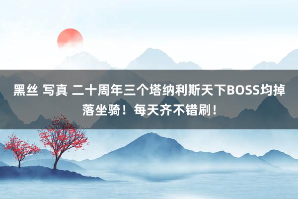 黑丝 写真 二十周年三个塔纳利斯天下BOSS均掉落坐骑！每天齐不错刷！