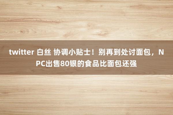 twitter 白丝 协调小贴士！别再到处讨面包，NPC出售80银的食品比面包还强