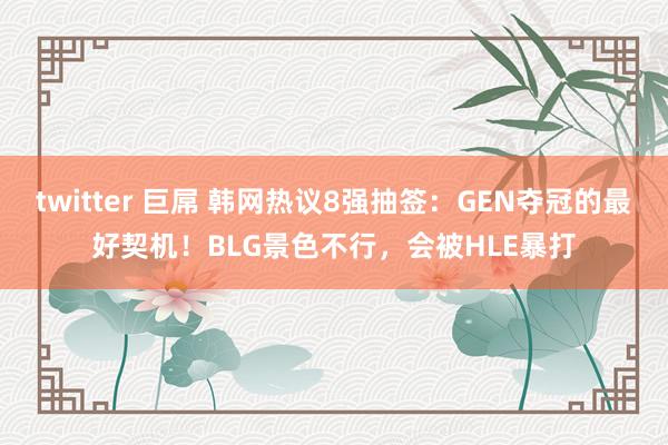 twitter 巨屌 韩网热议8强抽签：GEN夺冠的最好契机！BLG景色不行，会被HLE暴打