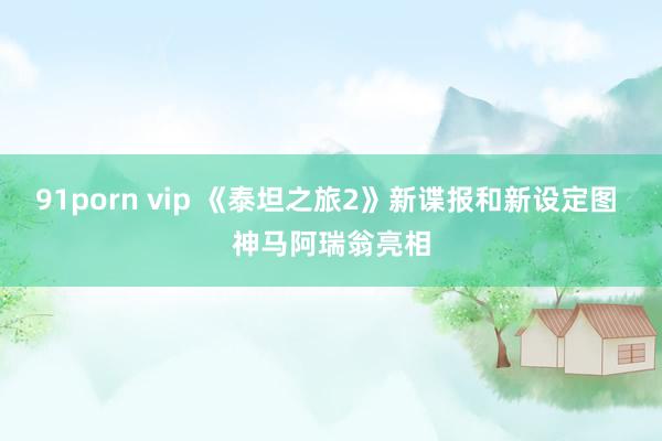 91porn vip 《泰坦之旅2》新谍报和新设定图 神马阿瑞翁亮相