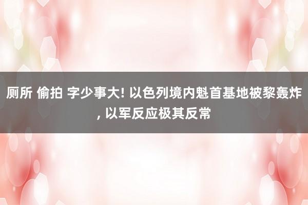 厕所 偷拍 字少事大! 以色列境内魁首基地被黎轰炸， 以军反应极其反常