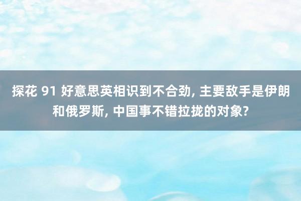 探花 91 好意思英相识到不合劲, 主要敌手是伊朗和俄罗斯, 中国事不错拉拢的对象?