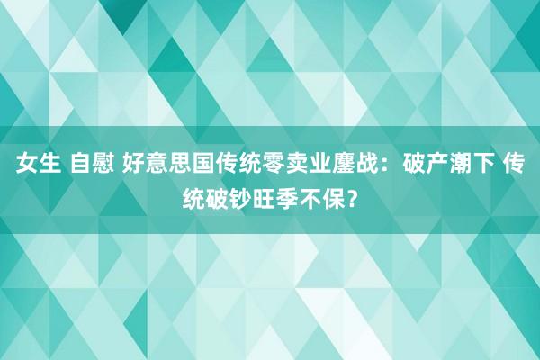 女生 自慰 好意思国传统零卖业鏖战：破产潮下 传统破钞旺季不保？