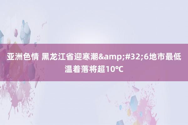 亚洲色情 黑龙江省迎寒潮&#32;6地市最低温着落将超10℃