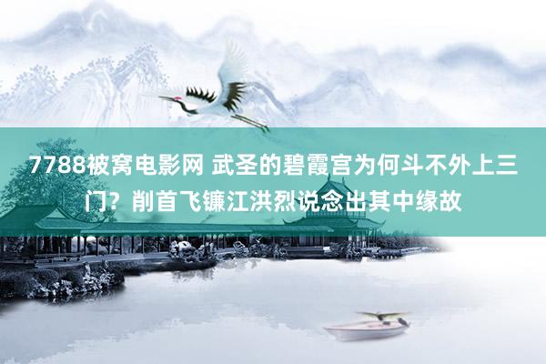 7788被窝电影网 武圣的碧霞宫为何斗不外上三门？削首飞镰江洪烈说念出其中缘故