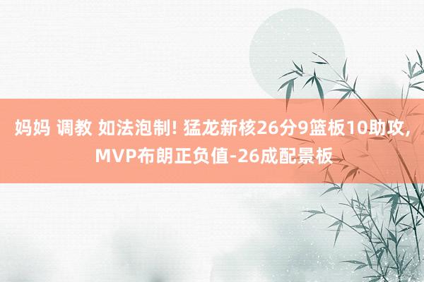 妈妈 调教 如法泡制! 猛龙新核26分9篮板10助攻, MVP布朗正负值-26成配景板