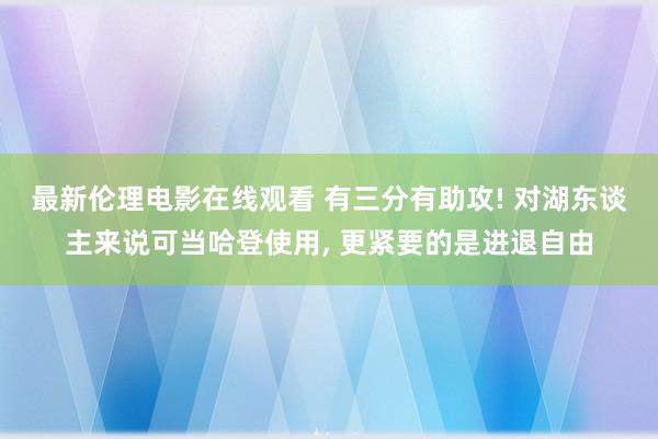 最新伦理电影在线观看 有三分有助攻! 对湖东谈主来说可当哈登使用, 更紧要的是进退自由