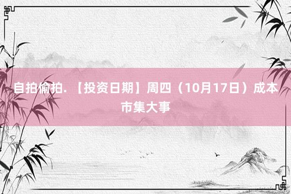 自拍偷拍. 【投资日期】周四（10月17日）成本市集大事