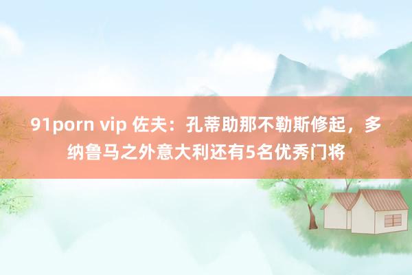 91porn vip 佐夫：孔蒂助那不勒斯修起，多纳鲁马之外意大利还有5名优秀门将