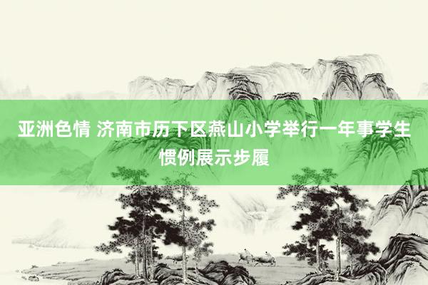 亚洲色情 济南市历下区燕山小学举行一年事学生惯例展示步履