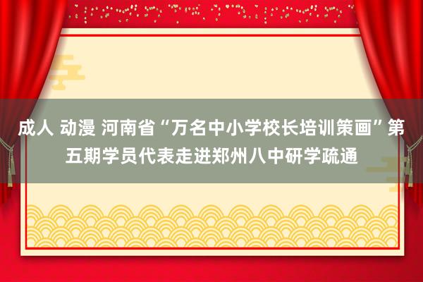 成人 动漫 河南省“万名中小学校长培训策画”第五期学员代表走进郑州八中研学疏通