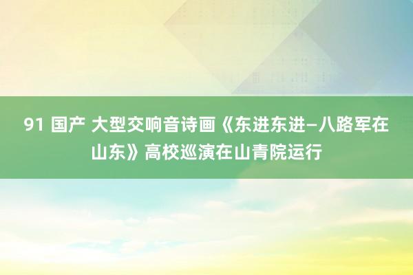 91 国产 大型交响音诗画《东进东进—八路军在山东》高校巡演在山青院运行